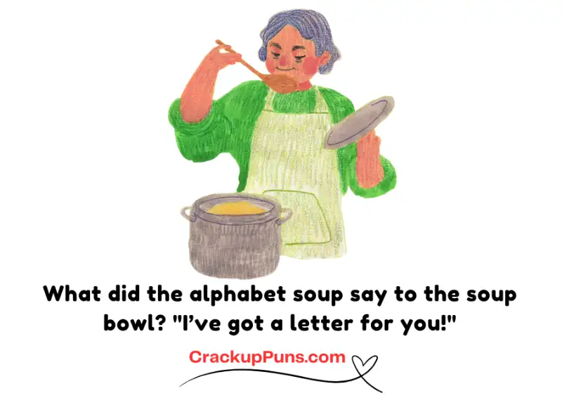 What did the alphabet soup say to the soup bowl? "I’ve got a letter for you!