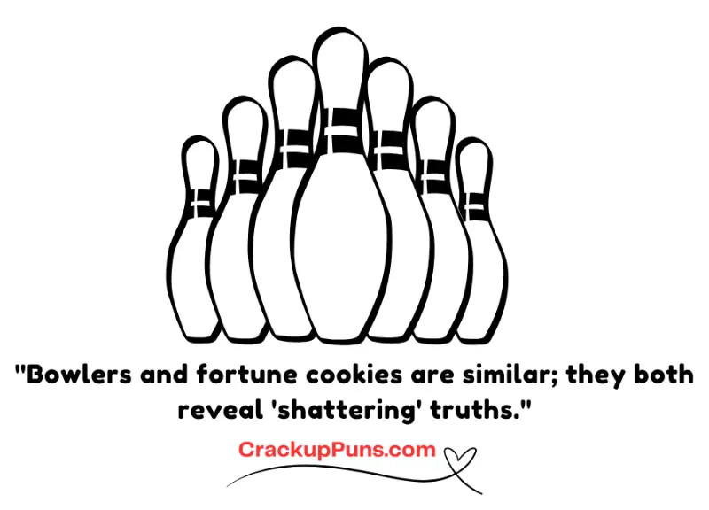 "Bowlers and fortune cookies are similar; they both reveal 'shattering' truths."