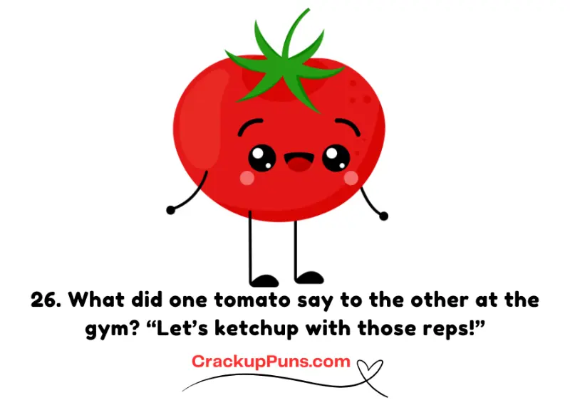 What did one tomato say to the other at the gym? “Let’s ketchup with those reps!”